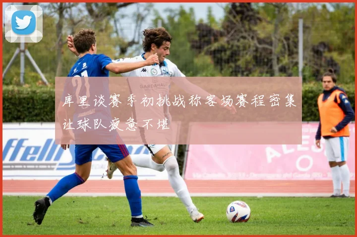 库里谈赛季初挑战称客场赛程密集让球队疲惫不堪