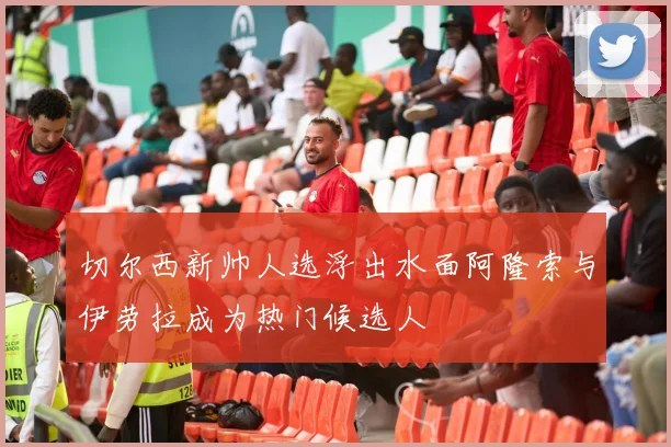 切尔西新帅人选浮出水面阿隆索与伊劳拉成为热门候选人