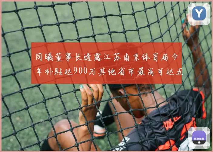 同曦董事长透露江苏南京体育局今年补贴达900万其他省市最高可达五千万
