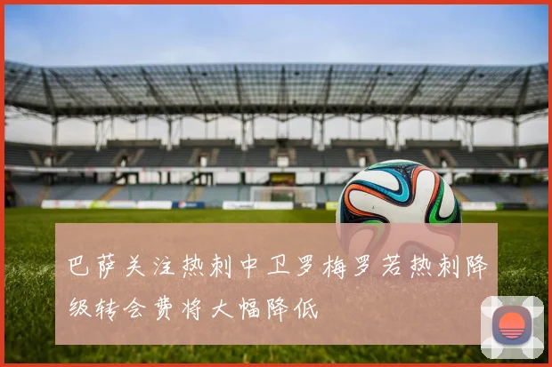 巴萨关注热刺中卫罗梅罗若热刺降级转会费将大幅降低