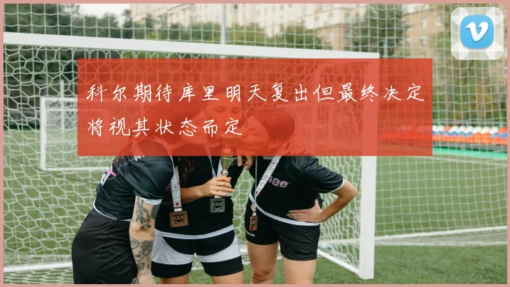 科尔期待库里明天复出但最终决定将视其状态而定