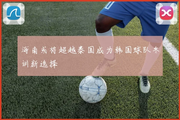 海南或将超越泰国成为韩国球队冬训新选择