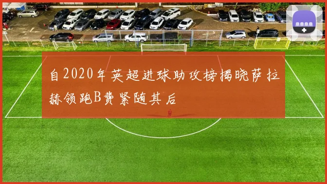 自2020年英超进球助攻榜揭晓萨拉赫领跑B费紧随其后