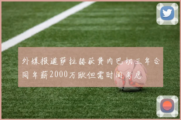 外媒报道萨拉赫获费内巴切三年合同年薪2000万欧但需时间考虑