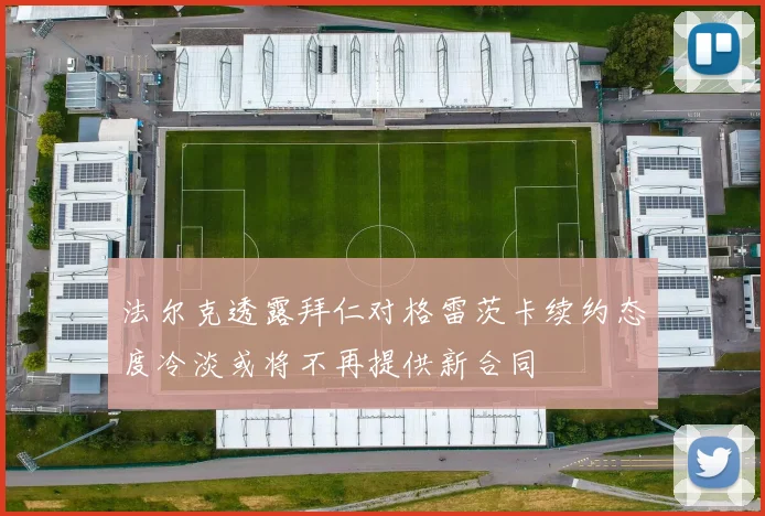 法尔克透露拜仁对格雷茨卡续约态度冷淡或将不再提供新合同