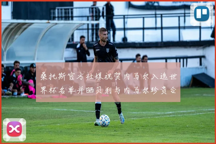 桑托斯官方社媒祝贺内马尔入选世界杯名单并晒贝利与内马尔珍贵合影