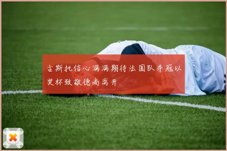 古斯托信心满满期待法国队夺冠以奖杯致敬德尚离开