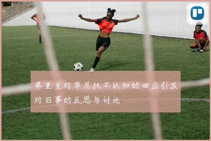 弗里克对华尼托不认知的回应引发对旧事的反思与讨论