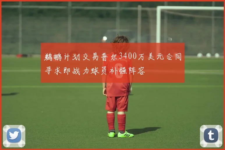 鹈鹕计划交易普尔3400万美元合同寻求即战力球员补强阵容