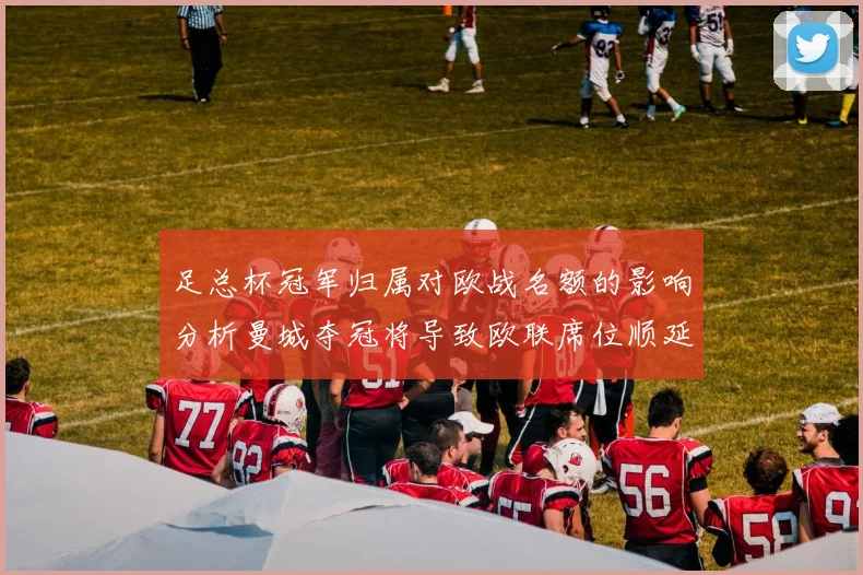 足总杯冠军归属对欧战名额的影响分析曼城夺冠将导致欧联席位顺延