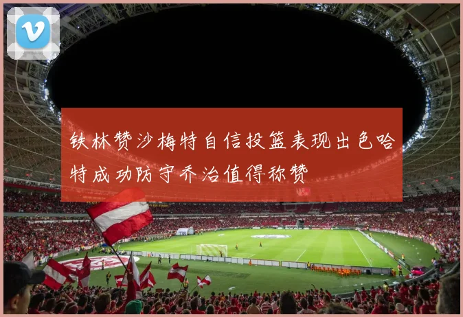 铁林赞沙梅特自信投篮表现出色哈特成功防守乔治值得称赞