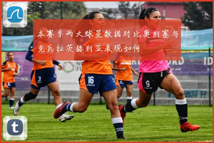 本赛季两大球星数据对比奥利塞与克瓦拉茨赫利亚表现如何