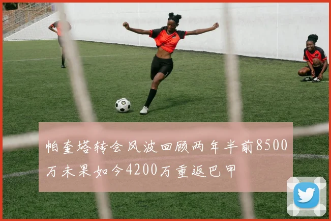 帕奎塔转会风波回顾两年半前8500万未果如今4200万重返巴甲