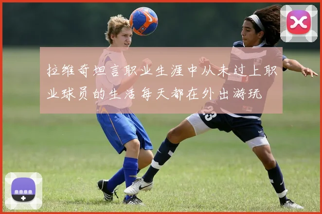 拉维奇坦言职业生涯中从未过上职业球员的生活每天都在外出游玩