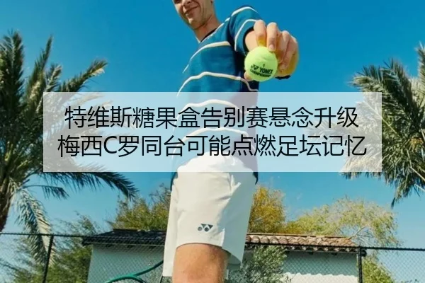 特维斯糖果盒告别赛悬念升级 梅西C罗同台可能点燃足坛记忆(LejingSports)